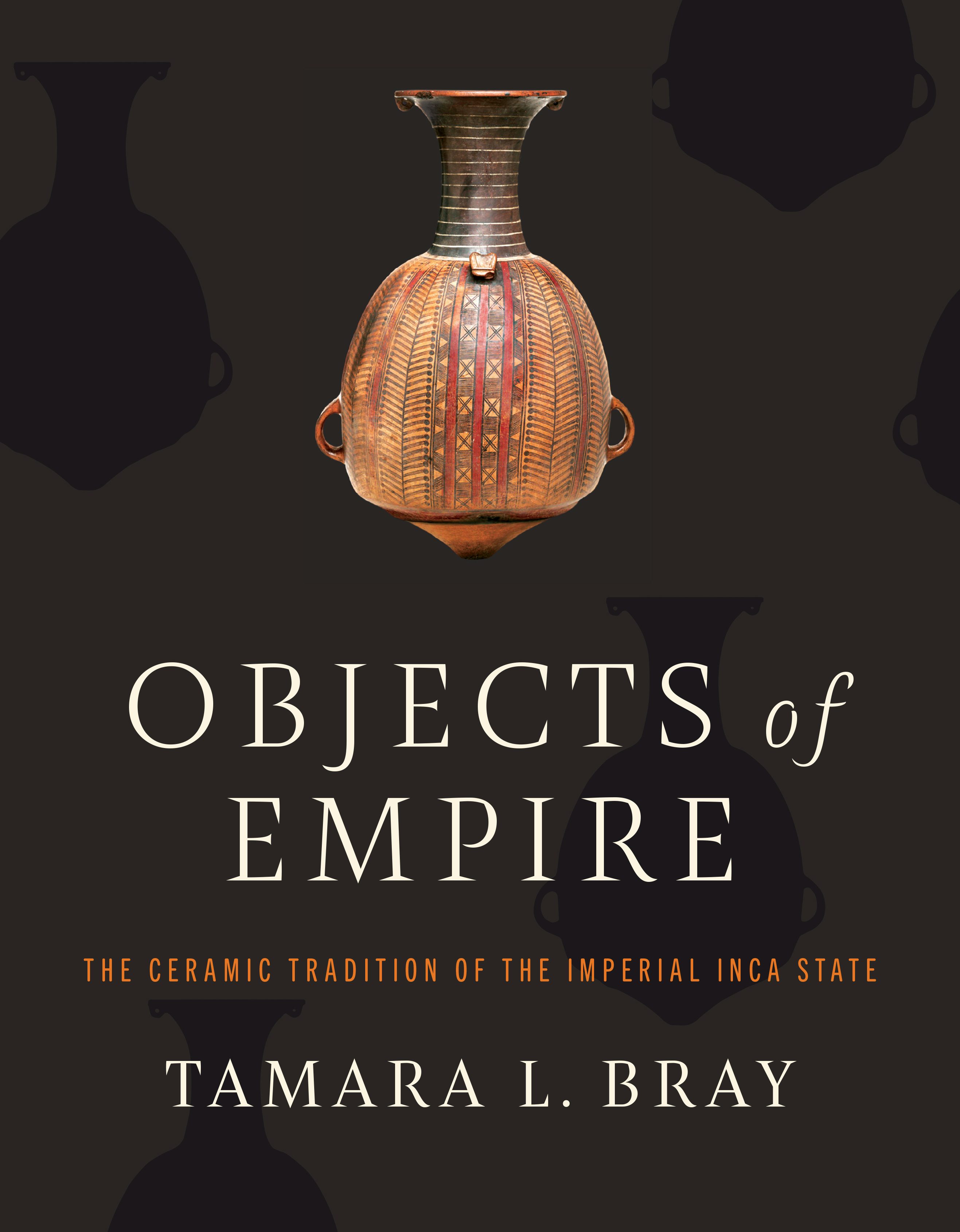Objects of Empire: The Ceramic Tradition of the Imperial Inca State by Tamara L. Bray